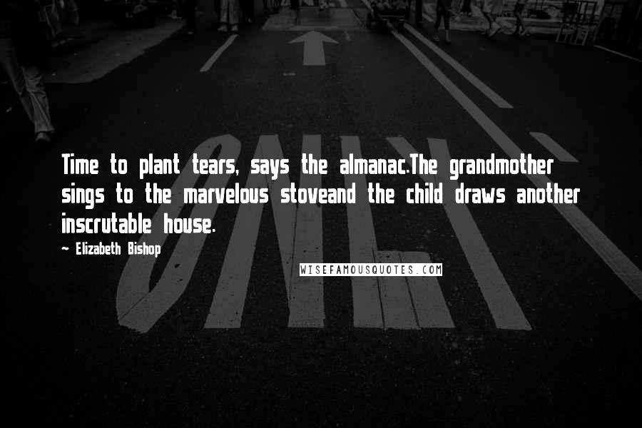 Elizabeth Bishop Quotes: Time to plant tears, says the almanac.The grandmother sings to the marvelous stoveand the child draws another inscrutable house.