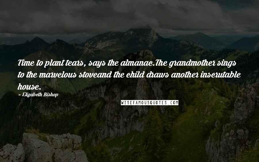 Elizabeth Bishop Quotes: Time to plant tears, says the almanac.The grandmother sings to the marvelous stoveand the child draws another inscrutable house.