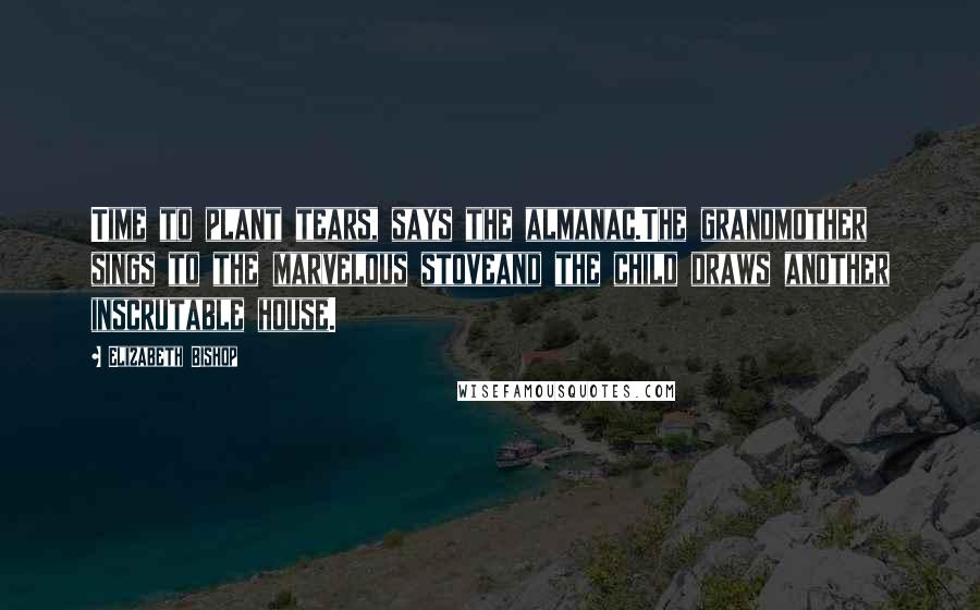 Elizabeth Bishop Quotes: Time to plant tears, says the almanac.The grandmother sings to the marvelous stoveand the child draws another inscrutable house.