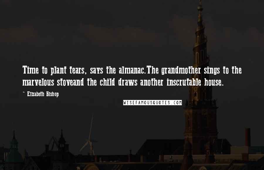 Elizabeth Bishop Quotes: Time to plant tears, says the almanac.The grandmother sings to the marvelous stoveand the child draws another inscrutable house.