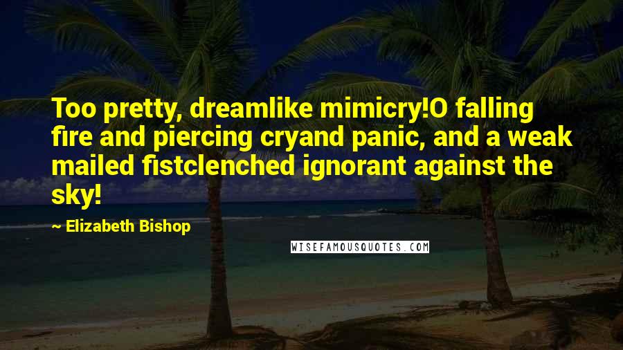 Elizabeth Bishop Quotes: Too pretty, dreamlike mimicry!O falling fire and piercing cryand panic, and a weak mailed fistclenched ignorant against the sky!