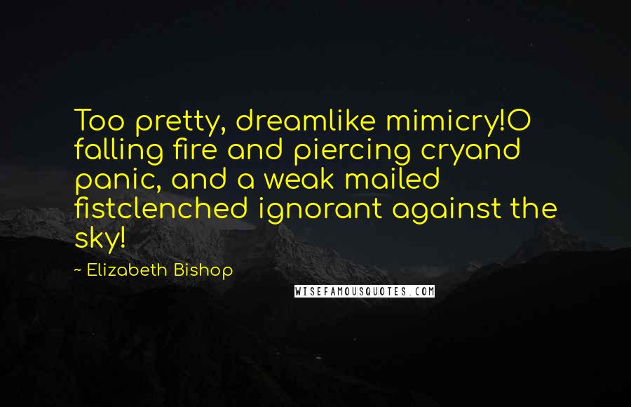 Elizabeth Bishop Quotes: Too pretty, dreamlike mimicry!O falling fire and piercing cryand panic, and a weak mailed fistclenched ignorant against the sky!