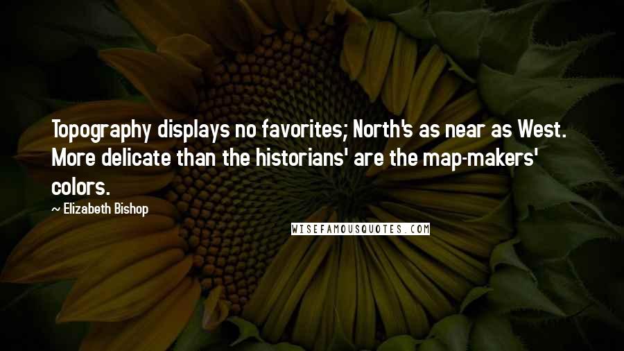 Elizabeth Bishop Quotes: Topography displays no favorites; North's as near as West.  More delicate than the historians' are the map-makers' colors.