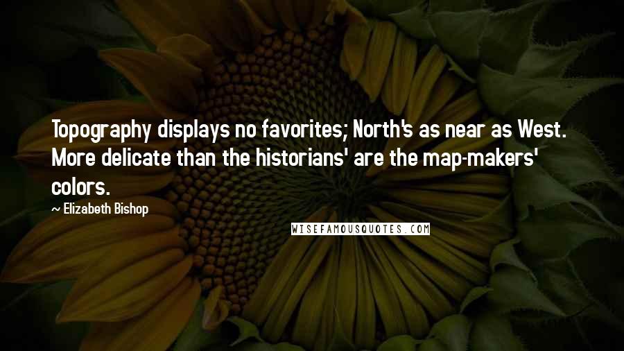Elizabeth Bishop Quotes: Topography displays no favorites; North's as near as West. More delicate than the historians' are the map-makers' colors.