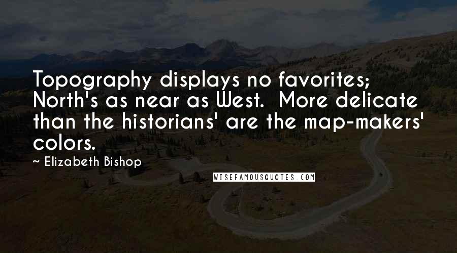 Elizabeth Bishop Quotes: Topography displays no favorites; North's as near as West. More delicate than the historians' are the map-makers' colors.