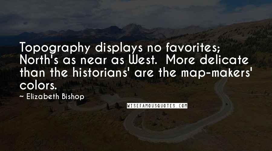 Elizabeth Bishop Quotes: Topography displays no favorites; North's as near as West.  More delicate than the historians' are the map-makers' colors.