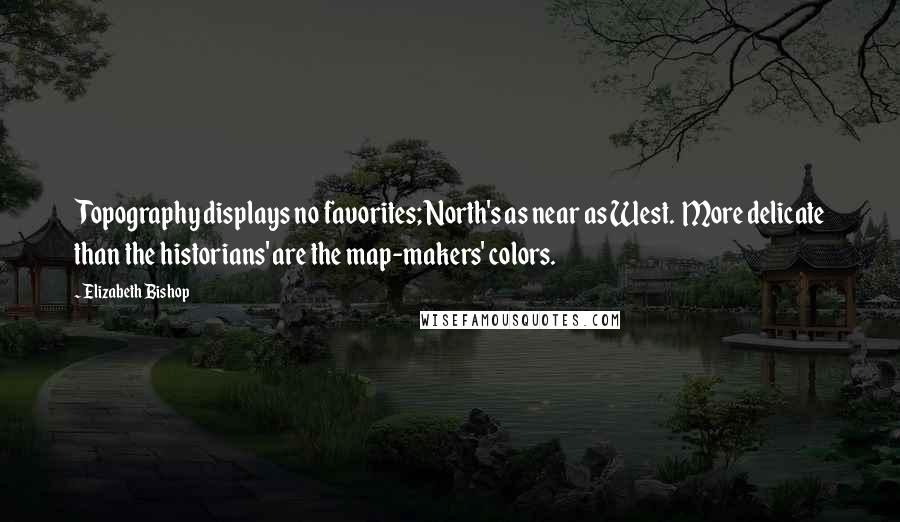Elizabeth Bishop Quotes: Topography displays no favorites; North's as near as West. More delicate than the historians' are the map-makers' colors.