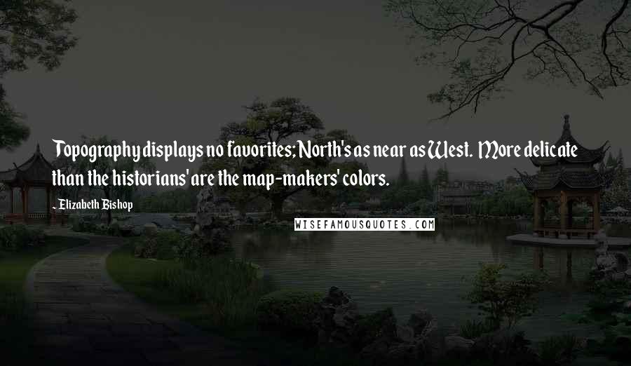 Elizabeth Bishop Quotes: Topography displays no favorites; North's as near as West.  More delicate than the historians' are the map-makers' colors.