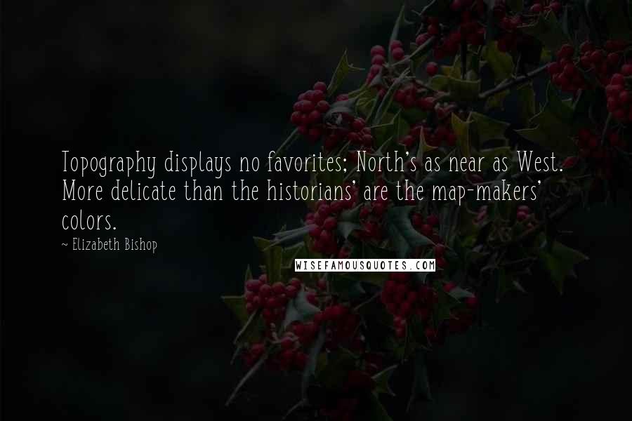 Elizabeth Bishop Quotes: Topography displays no favorites; North's as near as West.  More delicate than the historians' are the map-makers' colors.