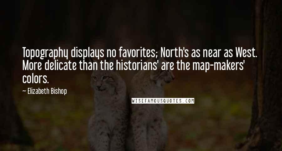 Elizabeth Bishop Quotes: Topography displays no favorites; North's as near as West.  More delicate than the historians' are the map-makers' colors.