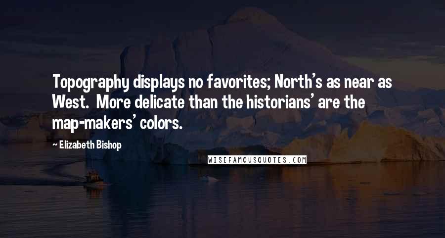 Elizabeth Bishop Quotes: Topography displays no favorites; North's as near as West.  More delicate than the historians' are the map-makers' colors.