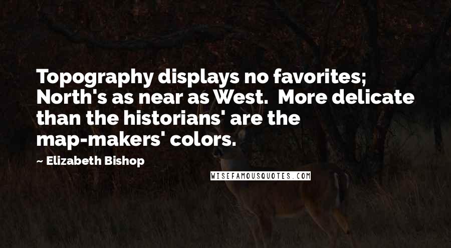 Elizabeth Bishop Quotes: Topography displays no favorites; North's as near as West.  More delicate than the historians' are the map-makers' colors.