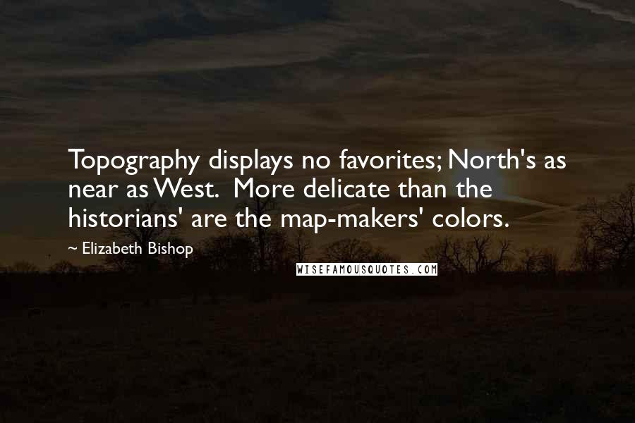 Elizabeth Bishop Quotes: Topography displays no favorites; North's as near as West. More delicate than the historians' are the map-makers' colors.