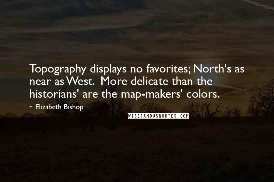 Elizabeth Bishop Quotes: Topography displays no favorites; North's as near as West.  More delicate than the historians' are the map-makers' colors.