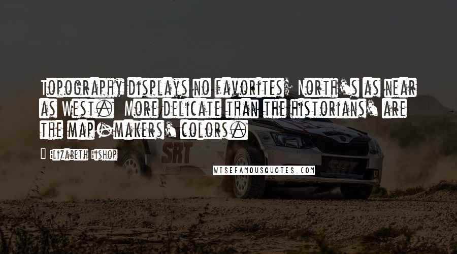 Elizabeth Bishop Quotes: Topography displays no favorites; North's as near as West. More delicate than the historians' are the map-makers' colors.