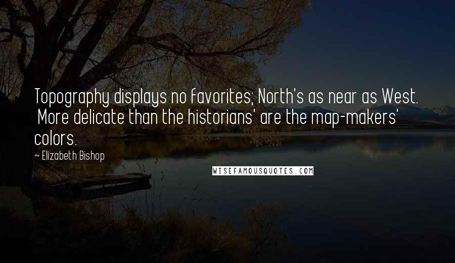 Elizabeth Bishop Quotes: Topography displays no favorites; North's as near as West. More delicate than the historians' are the map-makers' colors.
