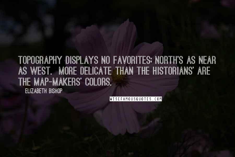 Elizabeth Bishop Quotes: Topography displays no favorites; North's as near as West.  More delicate than the historians' are the map-makers' colors.