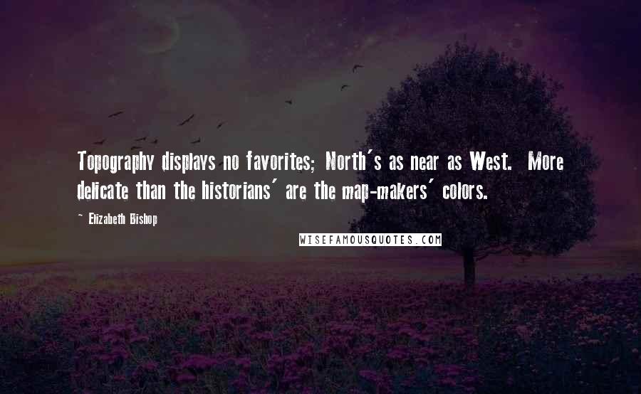 Elizabeth Bishop Quotes: Topography displays no favorites; North's as near as West.  More delicate than the historians' are the map-makers' colors.