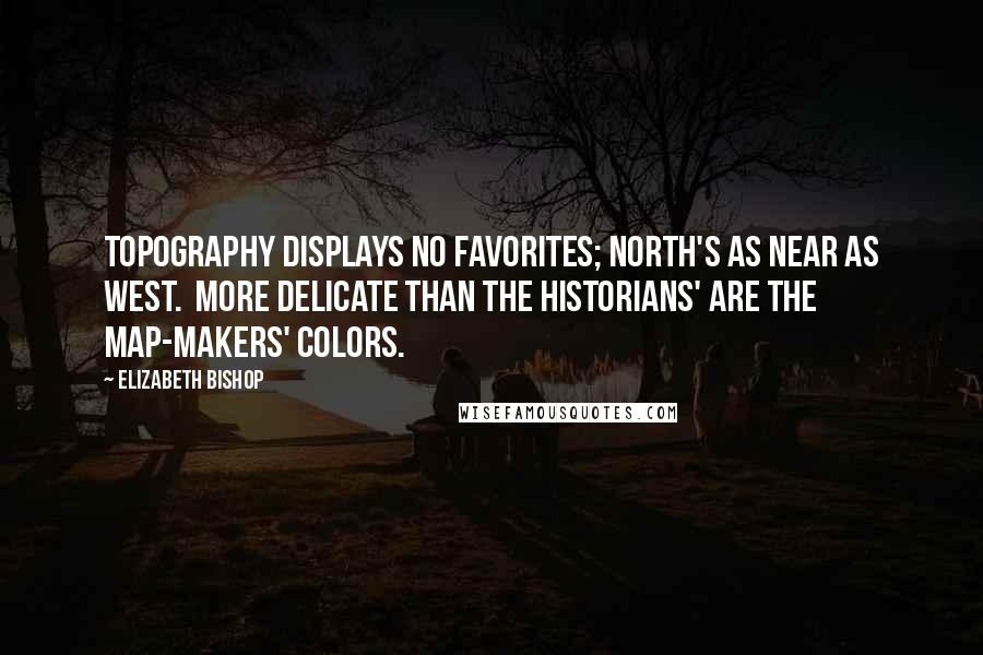 Elizabeth Bishop Quotes: Topography displays no favorites; North's as near as West.  More delicate than the historians' are the map-makers' colors.