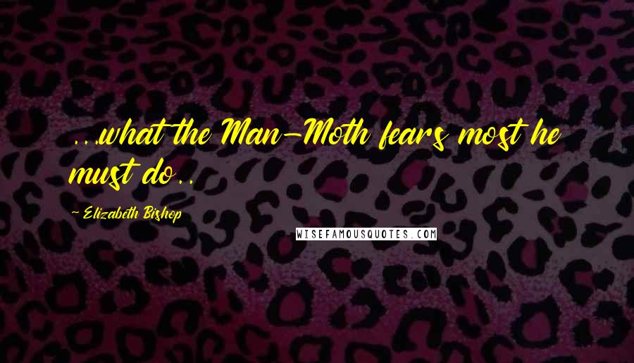 Elizabeth Bishop Quotes: ...what the Man-Moth fears most he must do..