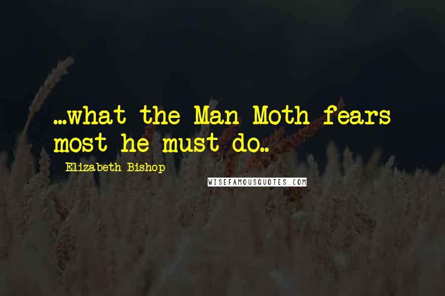 Elizabeth Bishop Quotes: ...what the Man-Moth fears most he must do..