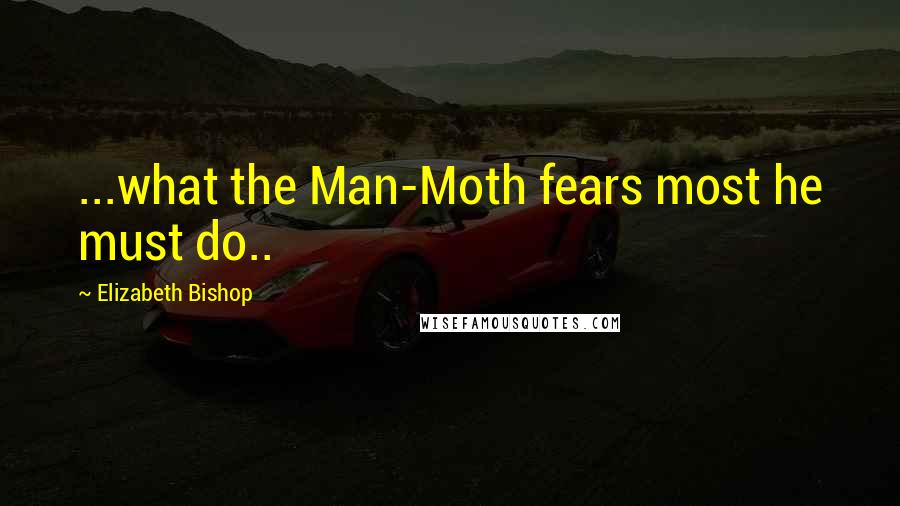 Elizabeth Bishop Quotes: ...what the Man-Moth fears most he must do..