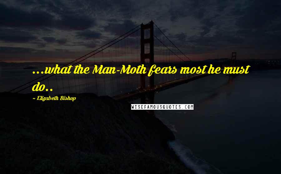 Elizabeth Bishop Quotes: ...what the Man-Moth fears most he must do..