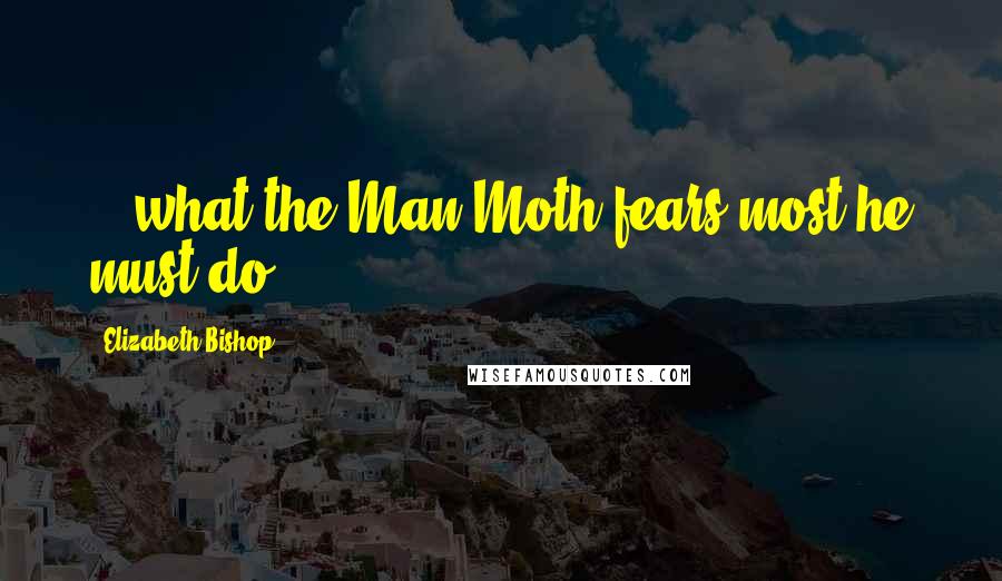 Elizabeth Bishop Quotes: ...what the Man-Moth fears most he must do..