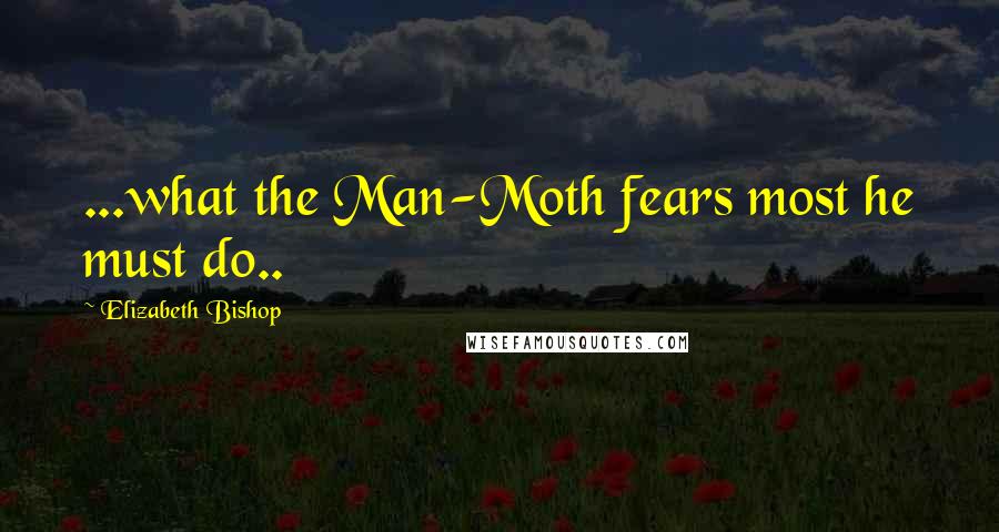 Elizabeth Bishop Quotes: ...what the Man-Moth fears most he must do..