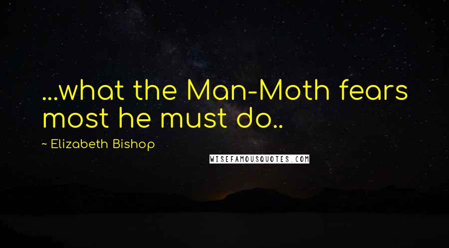 Elizabeth Bishop Quotes: ...what the Man-Moth fears most he must do..