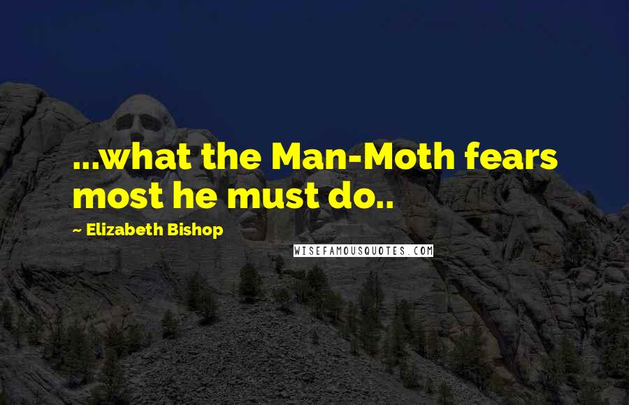 Elizabeth Bishop Quotes: ...what the Man-Moth fears most he must do..