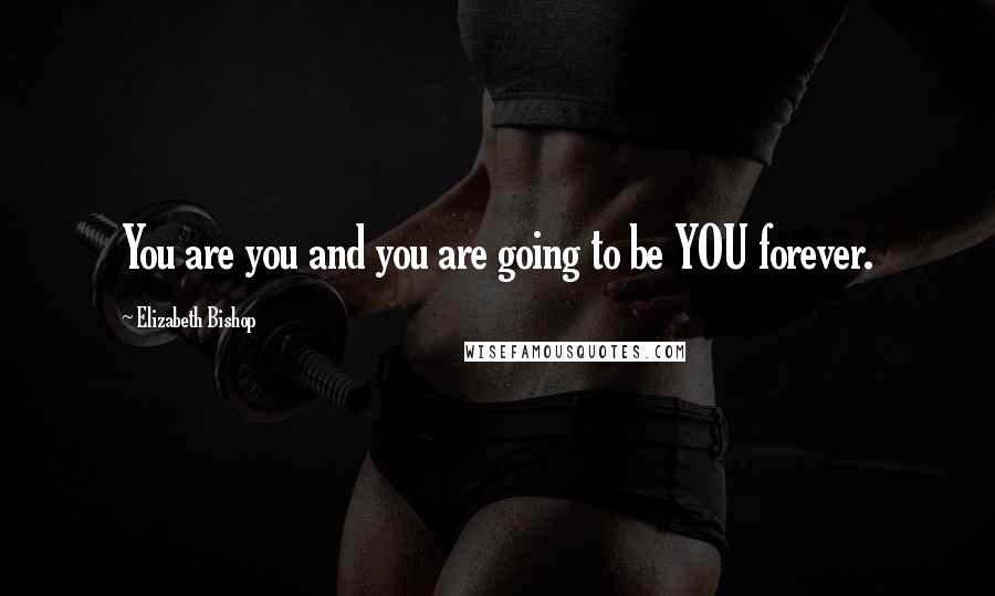 Elizabeth Bishop Quotes: You are you and you are going to be YOU forever.