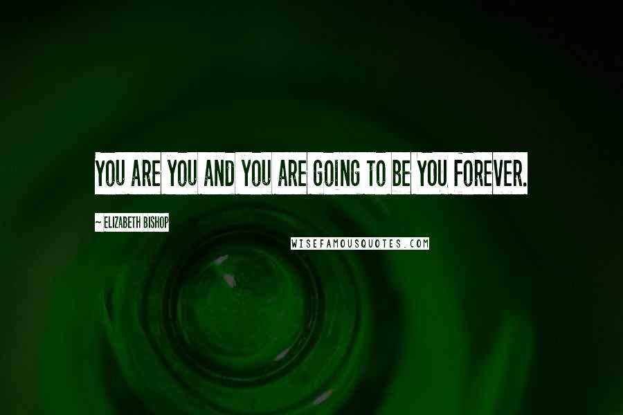 Elizabeth Bishop Quotes: You are you and you are going to be YOU forever.