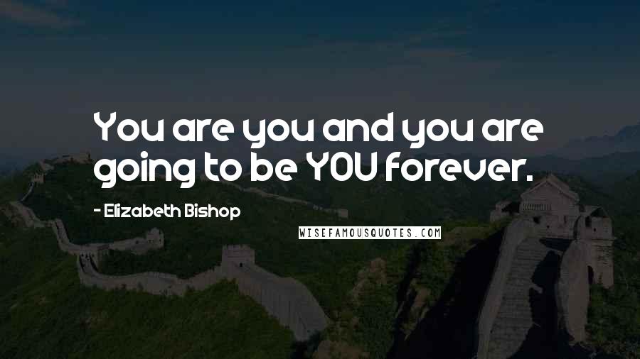 Elizabeth Bishop Quotes: You are you and you are going to be YOU forever.