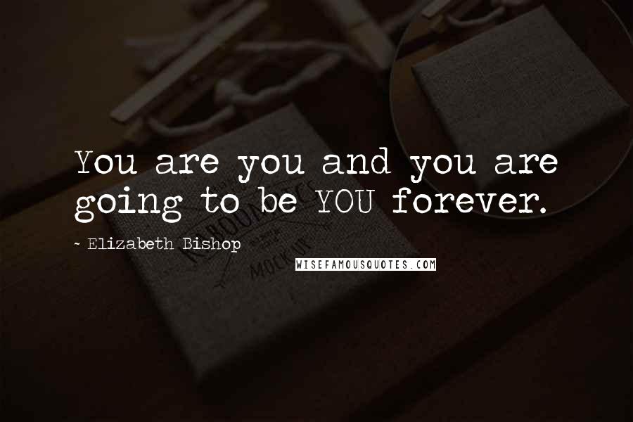 Elizabeth Bishop Quotes: You are you and you are going to be YOU forever.