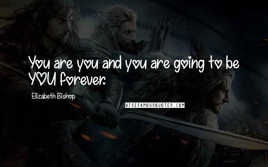 Elizabeth Bishop Quotes: You are you and you are going to be YOU forever.