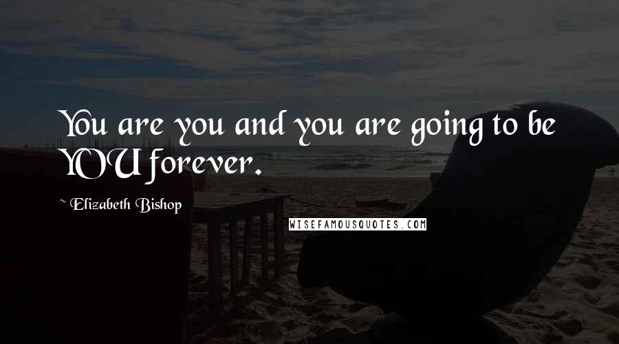 Elizabeth Bishop Quotes: You are you and you are going to be YOU forever.