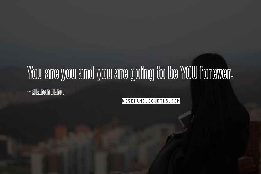 Elizabeth Bishop Quotes: You are you and you are going to be YOU forever.