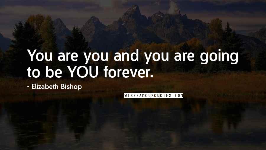 Elizabeth Bishop Quotes: You are you and you are going to be YOU forever.