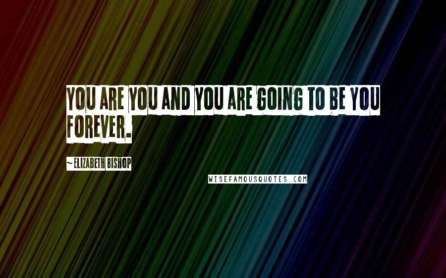 Elizabeth Bishop Quotes: You are you and you are going to be YOU forever.