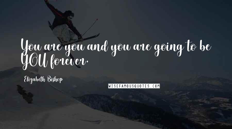 Elizabeth Bishop Quotes: You are you and you are going to be YOU forever.