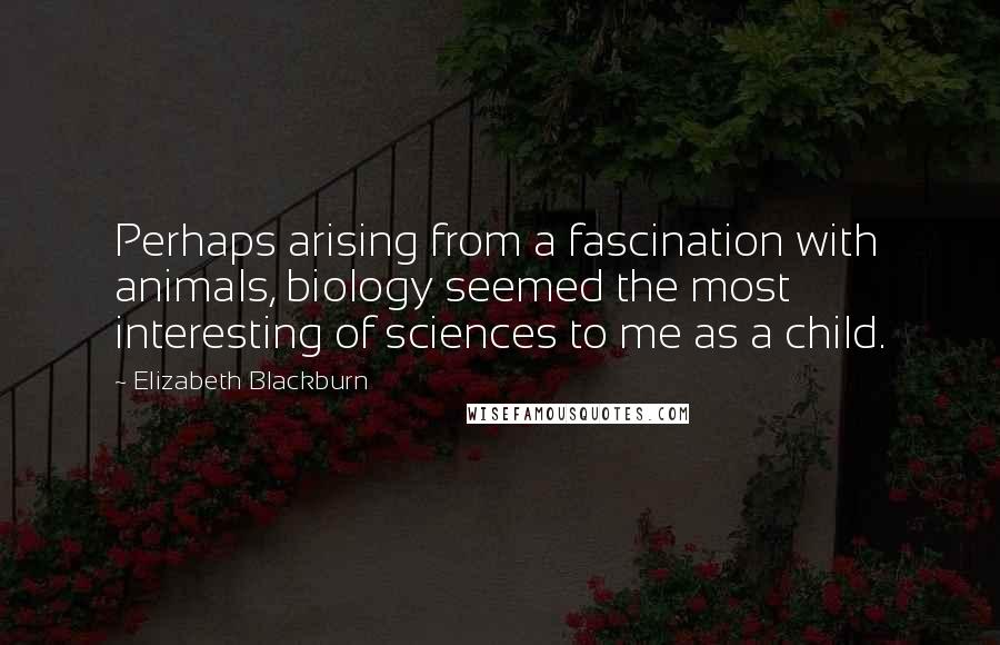 Elizabeth Blackburn Quotes: Perhaps arising from a fascination with animals, biology seemed the most interesting of sciences to me as a child.