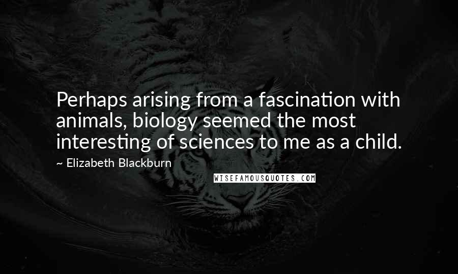 Elizabeth Blackburn Quotes: Perhaps arising from a fascination with animals, biology seemed the most interesting of sciences to me as a child.
