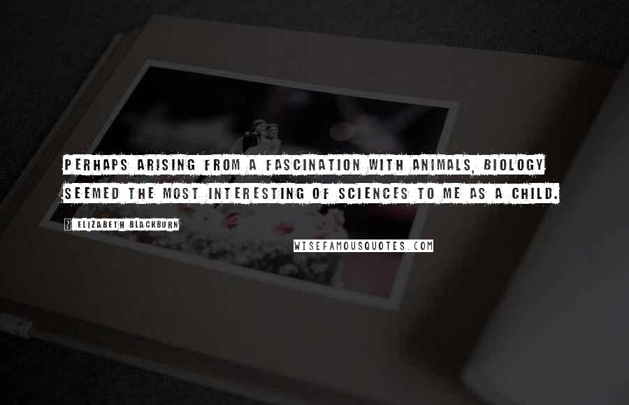 Elizabeth Blackburn Quotes: Perhaps arising from a fascination with animals, biology seemed the most interesting of sciences to me as a child.