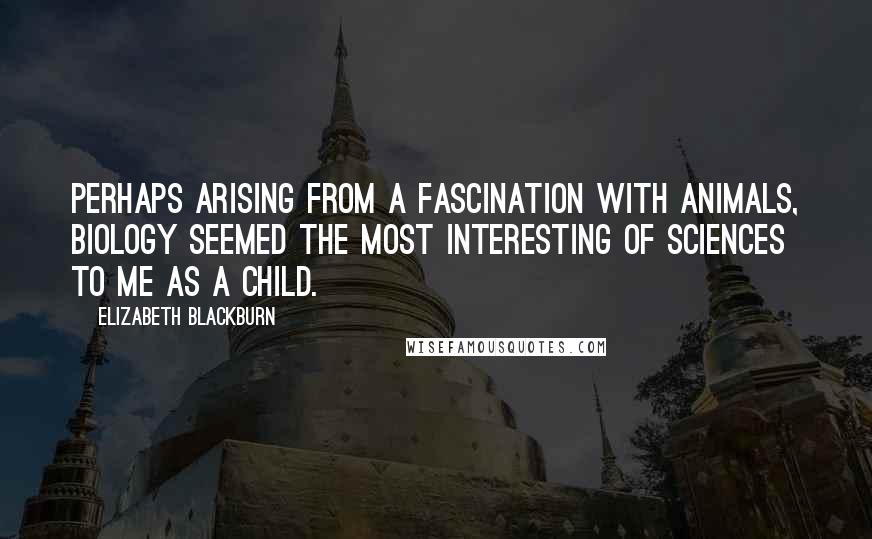 Elizabeth Blackburn Quotes: Perhaps arising from a fascination with animals, biology seemed the most interesting of sciences to me as a child.