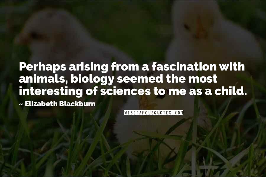 Elizabeth Blackburn Quotes: Perhaps arising from a fascination with animals, biology seemed the most interesting of sciences to me as a child.