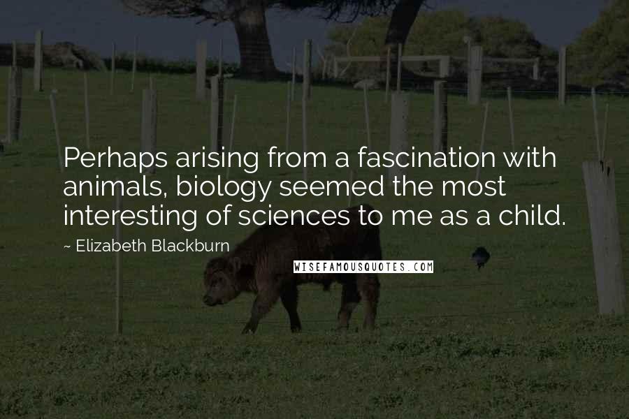 Elizabeth Blackburn Quotes: Perhaps arising from a fascination with animals, biology seemed the most interesting of sciences to me as a child.