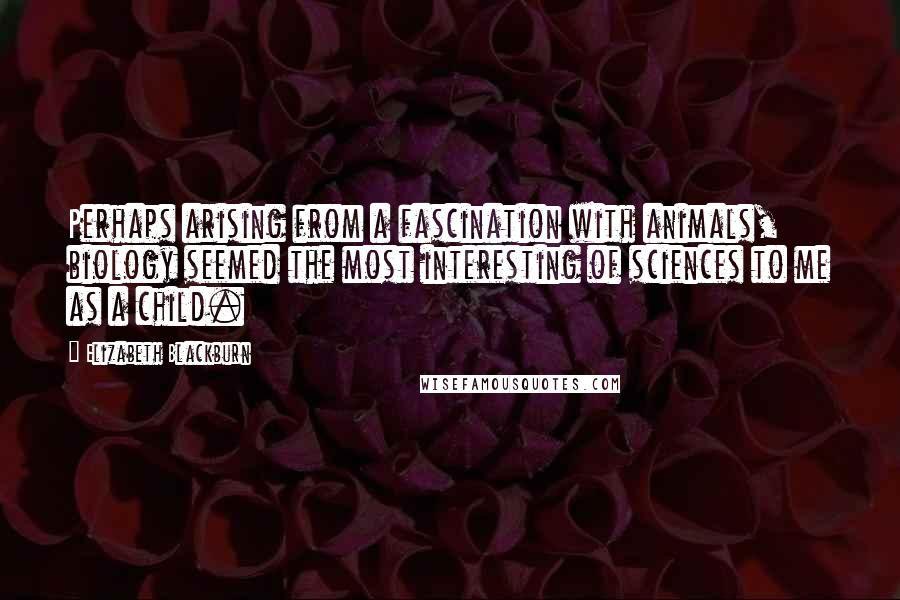 Elizabeth Blackburn Quotes: Perhaps arising from a fascination with animals, biology seemed the most interesting of sciences to me as a child.