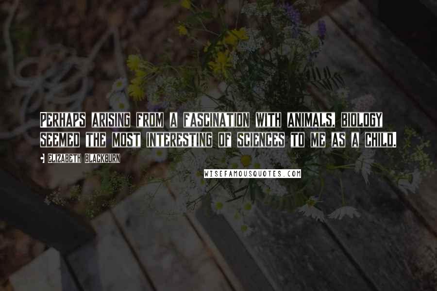 Elizabeth Blackburn Quotes: Perhaps arising from a fascination with animals, biology seemed the most interesting of sciences to me as a child.