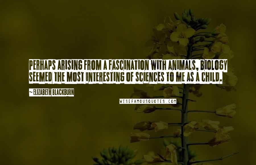 Elizabeth Blackburn Quotes: Perhaps arising from a fascination with animals, biology seemed the most interesting of sciences to me as a child.